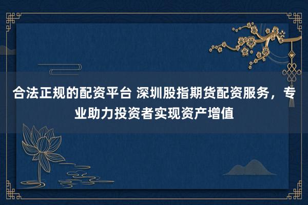 合法正规的配资平台 深圳股指期货配资服务，专业助力投资者实现资产增值