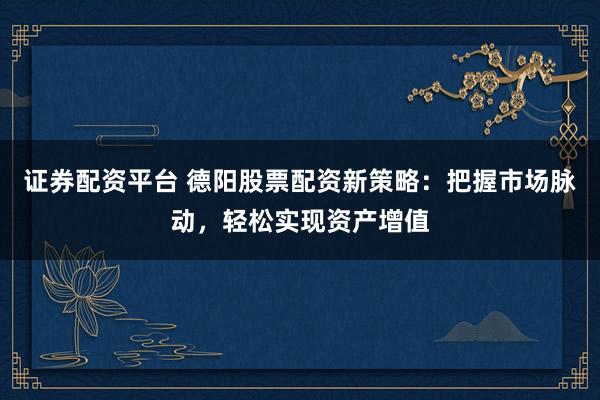 证券配资平台 德阳股票配资新策略：把握市场脉动，轻松实现资产增值