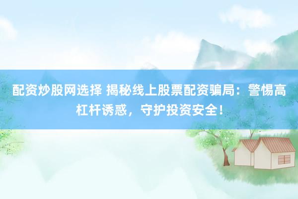 配资炒股网选择 揭秘线上股票配资骗局：警惕高杠杆诱惑，守护投资安全！
