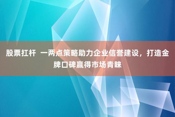 股票扛杆  一两点策略助力企业信誉建设，打造金牌口碑赢得市场青睐