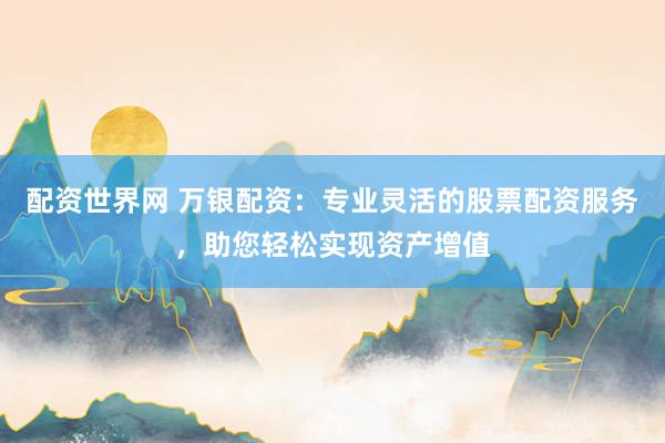配资世界网 万银配资：专业灵活的股票配资服务，助您轻松实现资产增值