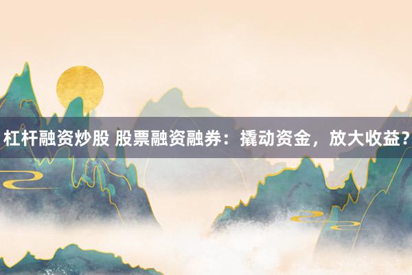 杠杆融资炒股 股票融资融券：撬动资金，放大收益？
