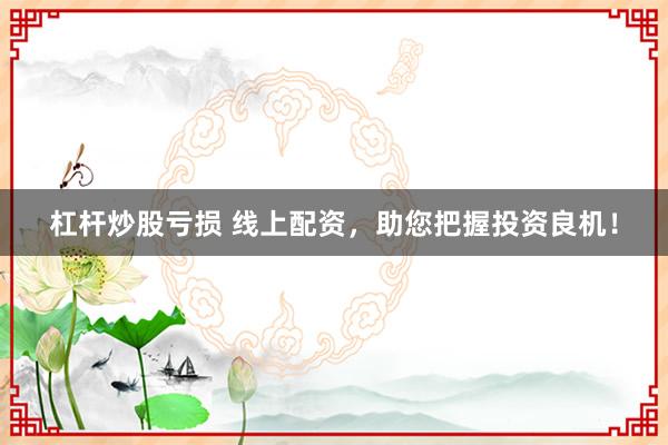 杠杆炒股亏损 线上配资，助您把握投资良机！