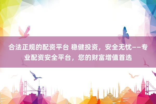 合法正规的配资平台 稳健投资，安全无忧——专业配资安全平台，您的财富增值首选
