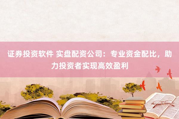 证券投资软件 实盘配资公司：专业资金配比，助力投资者实现高效盈利