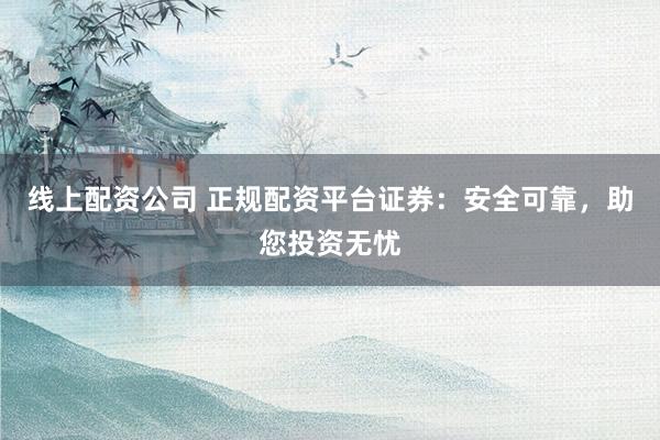 线上配资公司 正规配资平台证券：安全可靠，助您投资无忧