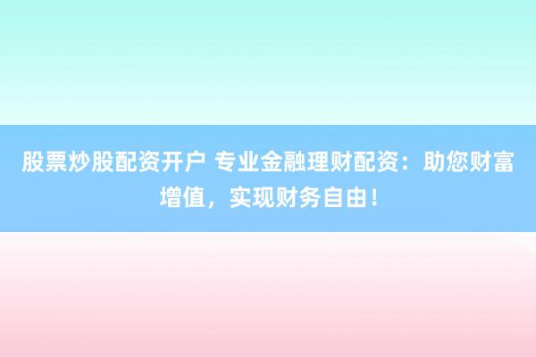 股票炒股配资开户 专业金融理财配资：助您财富增值，实现财务自由！