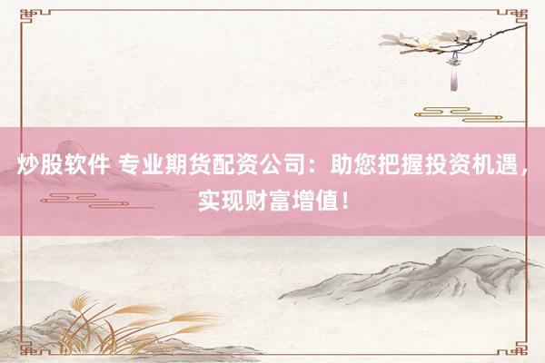 炒股软件 专业期货配资公司：助您把握投资机遇，实现财富增值！