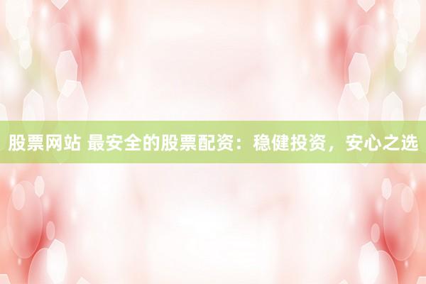 股票网站 最安全的股票配资：稳健投资，安心之选