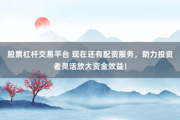 股票杠杆交易平台 现在还有配资服务，助力投资者灵活放大资金效益！