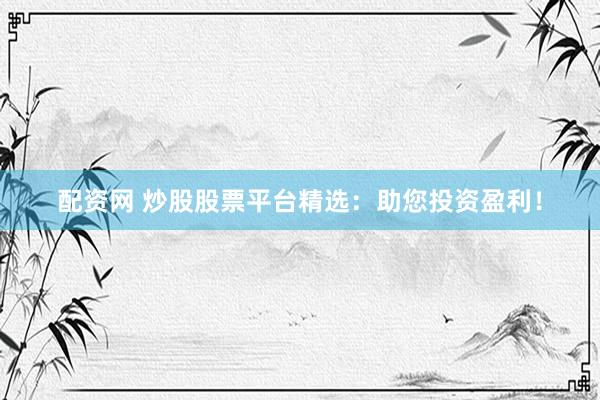 配资网 炒股股票平台精选：助您投资盈利！