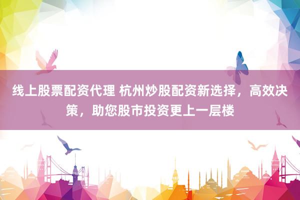 线上股票配资代理 杭州炒股配资新选择，高效决策，助您股市投资更上一层楼