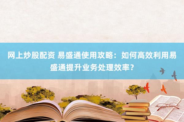 网上炒股配资 易盛通使用攻略：如何高效利用易盛通提升业务处理效率？