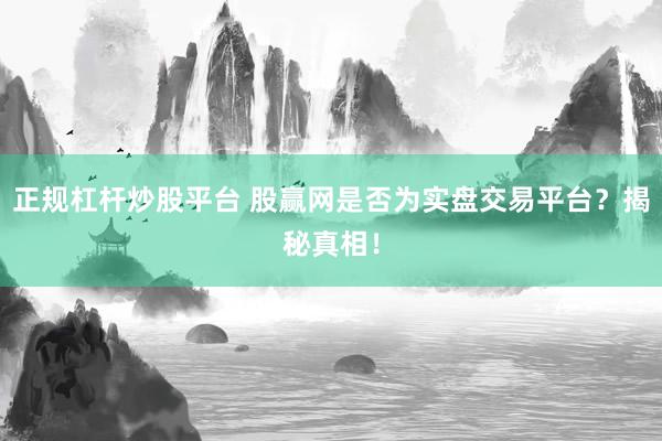 正规杠杆炒股平台 股赢网是否为实盘交易平台？揭秘真相！