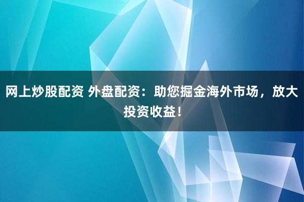 网上炒股配资 外盘配资：助您掘金海外市场，放大投资收益！