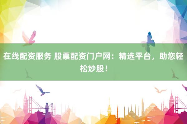 在线配资服务 股票配资门户网：精选平台，助您轻松炒股！