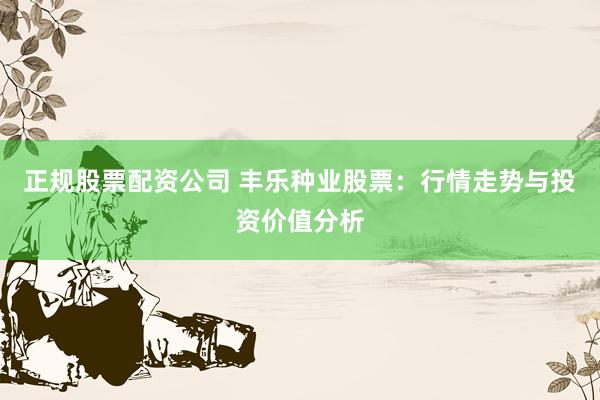正规股票配资公司 丰乐种业股票：行情走势与投资价值分析