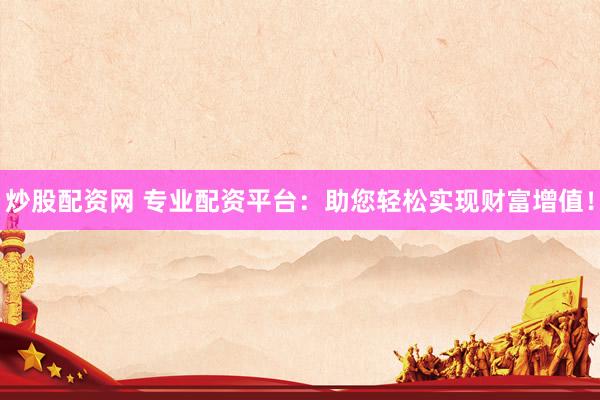 炒股配资网 专业配资平台：助您轻松实现财富增值！