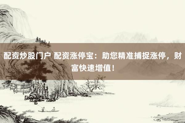 配资炒股门户 配资涨停宝：助您精准捕捉涨停，财富快速增值！