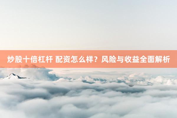 炒股十倍杠杆 配资怎么样？风险与收益全面解析
