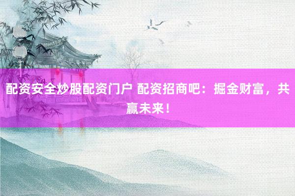 配资安全炒股配资门户 配资招商吧：掘金财富，共赢未来！