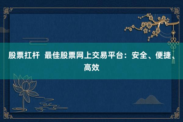 股票扛杆  最佳股票网上交易平台：安全、便捷、高效
