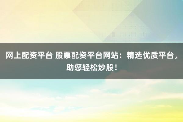 网上配资平台 股票配资平台网站：精选优质平台，助您轻松炒股！