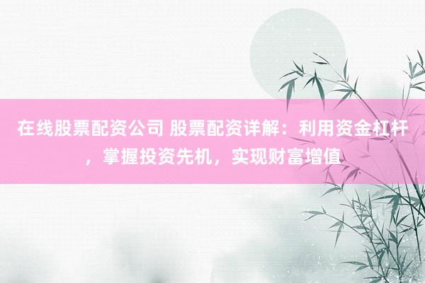 在线股票配资公司 股票配资详解：利用资金杠杆，掌握投资先机，实现财富增值
