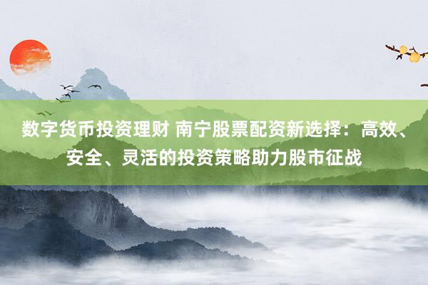 数字货币投资理财 南宁股票配资新选择：高效、安全、灵活的投资策略助力股市征战