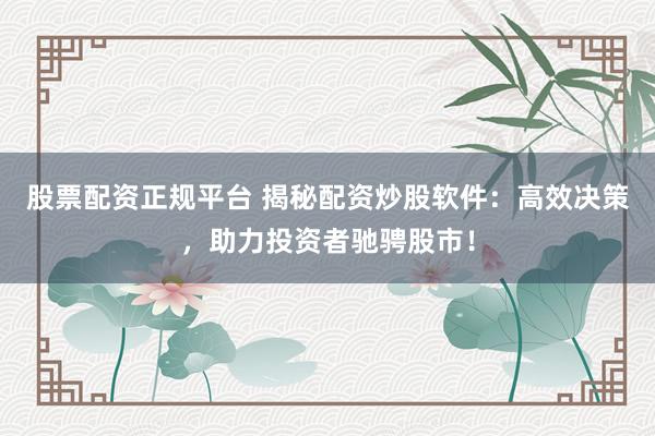 股票配资正规平台 揭秘配资炒股软件：高效决策，助力投资者驰骋股市！