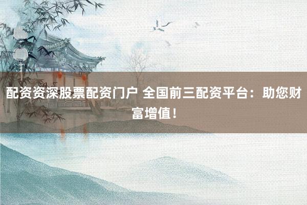 配资资深股票配资门户 全国前三配资平台：助您财富增值！