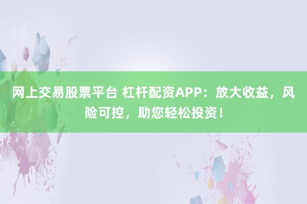 网上交易股票平台 杠杆配资APP：放大收益，风险可控，助您轻松投资！