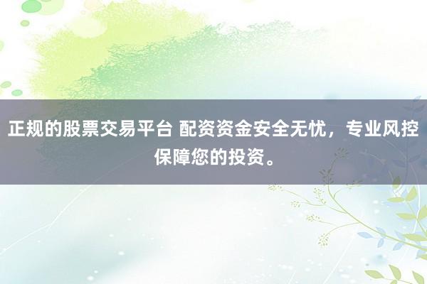 正规的股票交易平台 配资资金安全无忧，专业风控保障您的投资。