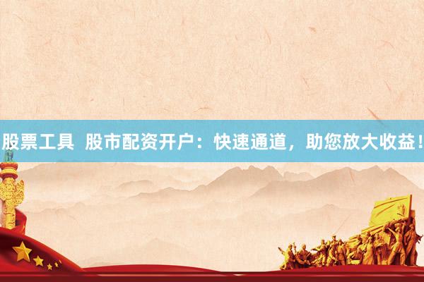 股票工具  股市配资开户：快速通道，助您放大收益！