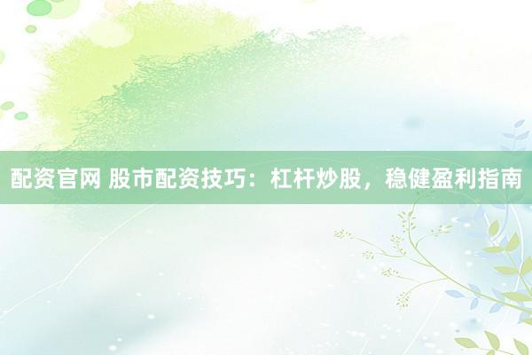 配资官网 股市配资技巧：杠杆炒股，稳健盈利指南