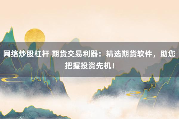 网络炒股杠杆 期货交易利器：精选期货软件，助您把握投资先机！