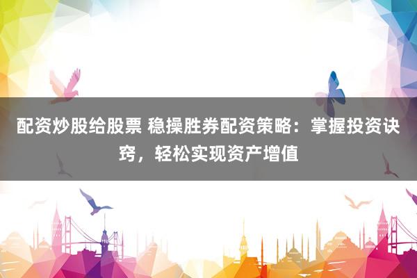 配资炒股给股票 稳操胜券配资策略：掌握投资诀窍，轻松实现资产增值