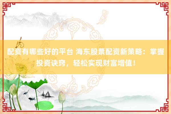 配资有哪些好的平台 海东股票配资新策略：掌握投资诀窍，轻松实现财富增值！