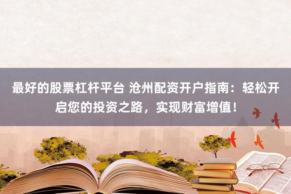 最好的股票杠杆平台 沧州配资开户指南：轻松开启您的投资之路，实现财富增值！