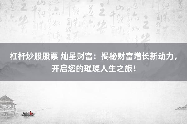 杠杆炒股股票 灿星财富：揭秘财富增长新动力，开启您的璀璨人生之旅！
