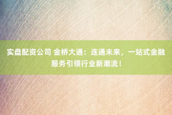 实盘配资公司 金桥大通：连通未来，一站式金融服务引领行业新潮流！