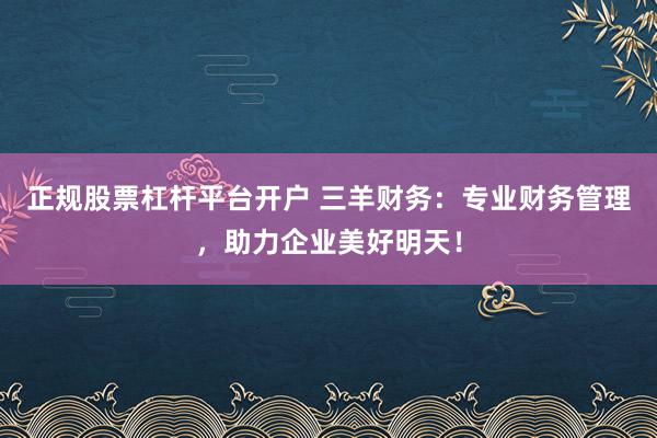 正规股票杠杆平台开户 三羊财务：专业财务管理，助力企业美好明天！