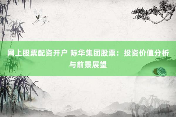 网上股票配资开户 际华集团股票：投资价值分析与前景展望