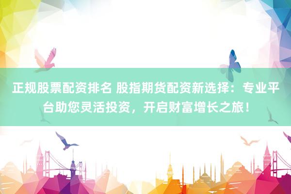 正规股票配资排名 股指期货配资新选择：专业平台助您灵活投资，开启财富增长之旅！