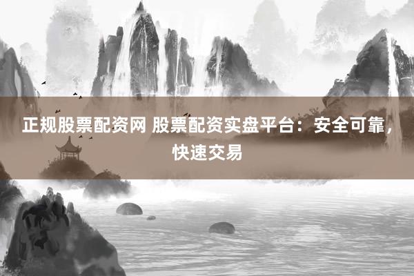 正规股票配资网 股票配资实盘平台：安全可靠，快速交易