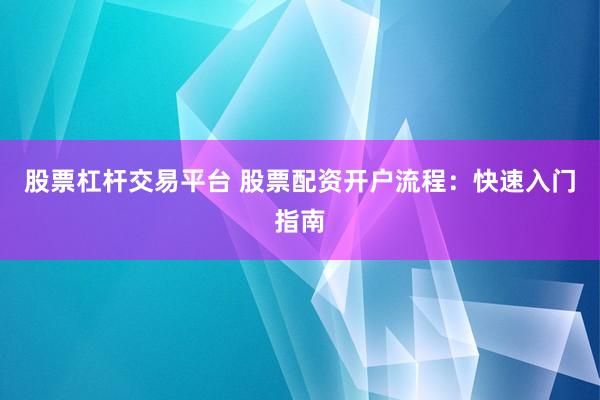 股票杠杆交易平台 股票配资开户流程：快速入门指南