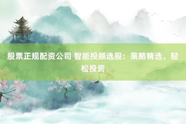 股票正规配资公司 智能投顾选股：策略精选，轻松投资