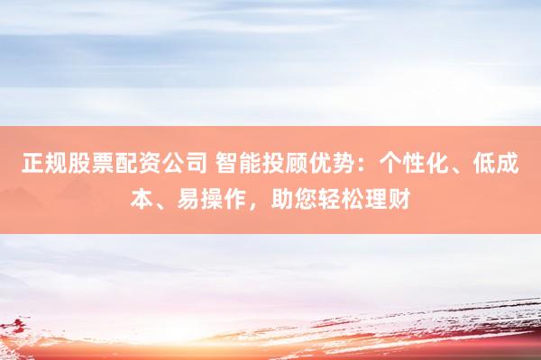 正规股票配资公司 智能投顾优势：个性化、低成本、易操作，助您轻松理财