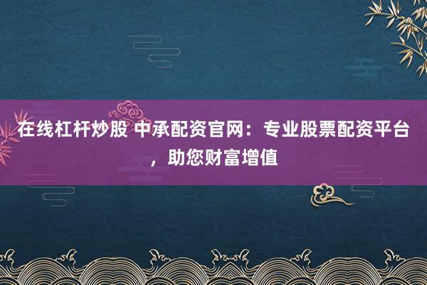 在线杠杆炒股 中承配资官网：专业股票配资平台，助您财富增值