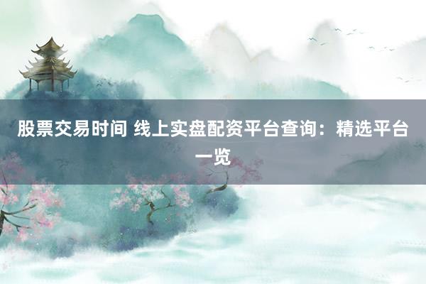 股票交易时间 线上实盘配资平台查询：精选平台一览